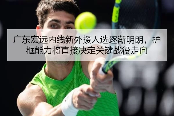 广东宏远内线新外援人选逐渐明朗，护框能力将直接决定关键战役走向