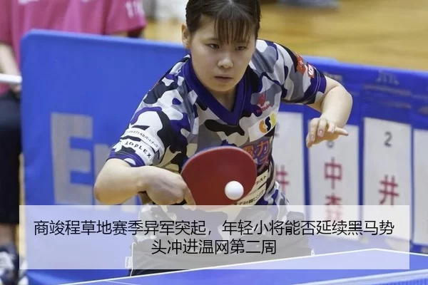 商竣程草地赛季异军突起，年轻小将能否延续黑马势头冲进温网第二周